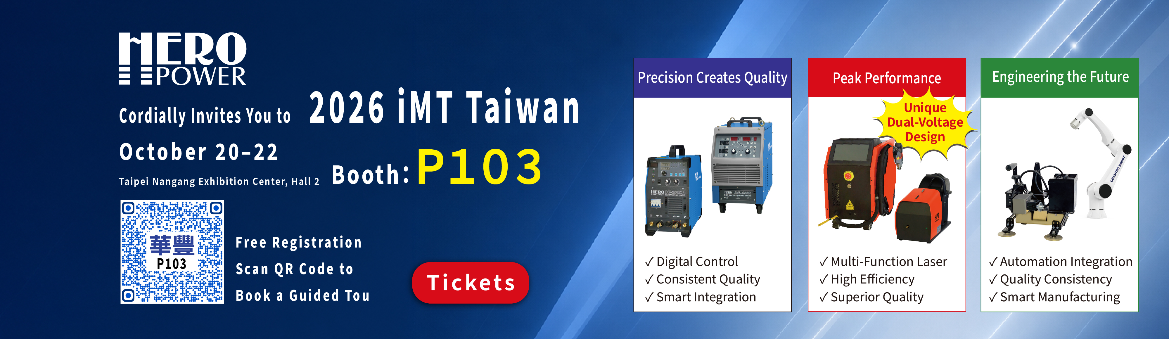 HEROPOWER cordially invites you to 2026 iMT Taiwan!
Discover the latest technology in Laser Welding, Laser Cleaning, and Industrial Welding all in one place.
Date: Oct 20 (Tue) – Oct 22 (Thu), 2026
Venue: Taipei Nangang Exhibition Center, Hall 2
Booth:| P103

✨ On-Site Demonstrations / Live Demos
Laser Welding Equipment
Laser Cleaning Equipment
Industrial Welding Equipment
Robotics & Mobile Automation Applications

Scan the QR code to register for free admission and book a visit. Stop by booth P103 to connect with our expert team!
We look forward to seeing you at Nangang Hall 2, Booth P103, from Oct 20 to Oct 22!