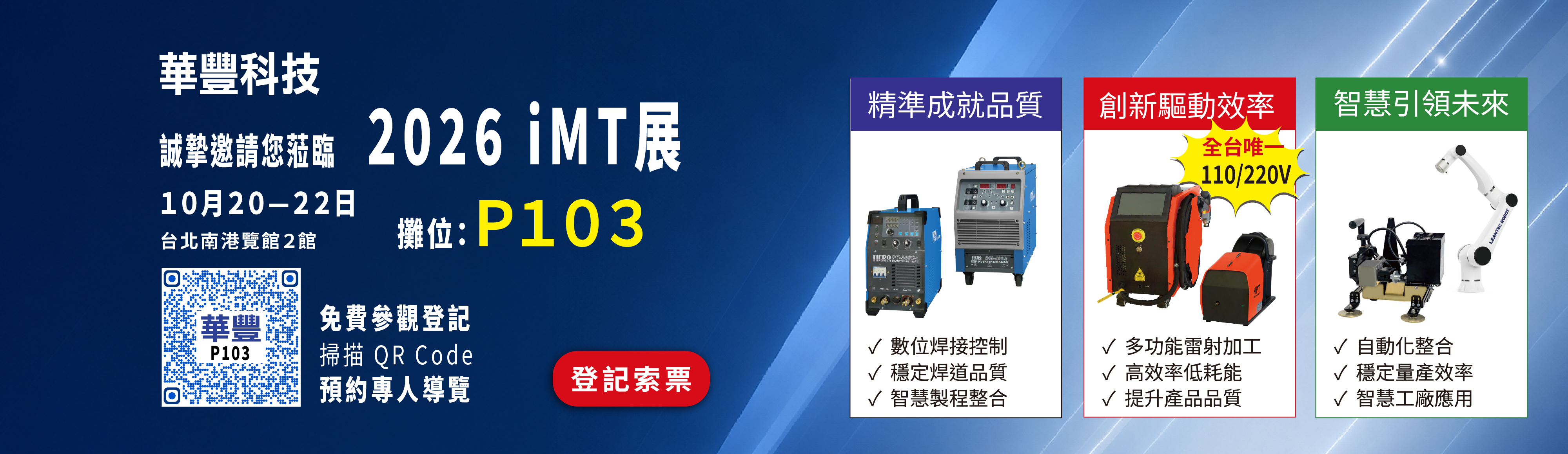 【華豐科技｜2026 iMT 展邀請】
華豐科技誠摯邀請您蒞臨 2026 iMT 台灣金屬材料暨精密加工設備展，現場一次掌握最新雷射焊接、雷射清洗與工業焊接技術。
時間：10/20（二）～10/22（四）
地點：台北南港展覽館2館
華豐科技｜P103
✨ 現場展示
・雷射焊接設備
・雷射清洗設備
・工業焊接設備
・機器人/小車自動化應用
歡迎掃描 QR Code預約參觀登記，來 P103 與我們聊聊，10/20～10/22，相約南港二館 P103 見！